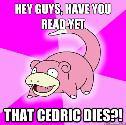hey Guys, have you read yet that cedric dies?!  Slowpoke