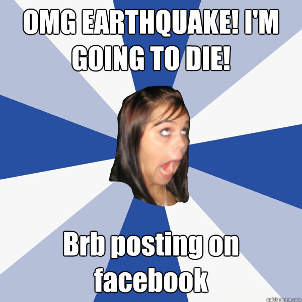 OMG EARTHQUAKE! I'M GOING TO DIE! Brb posting on facebook  Annoying Facebook Girl