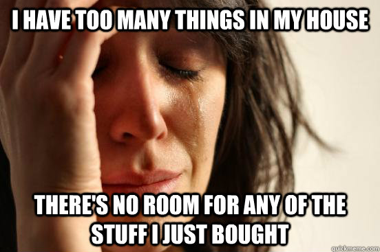 I have too many things in my house There's no room for any of the stuff I just bought  First World Problems
