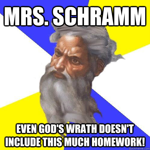 Mrs. Schramm Even God's wrath doesn't include this much homework!  Advice God