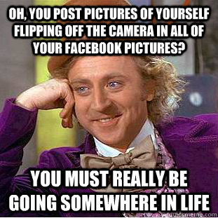 Oh, you post pictures of yourself flipping off the camera in all of your facebook pictures? you must really be going somewhere in life - Oh, you post pictures of yourself flipping off the camera in all of your facebook pictures? you must really be going somewhere in life  Condescending Wonka