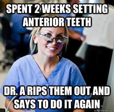 Spent 2 weeks setting anterior teeth Dr. A rips them out and says to do it again   overworked dental student