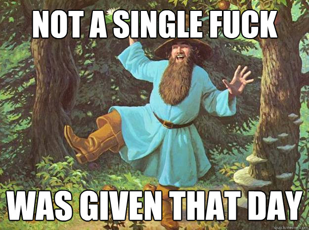 NOT A SINGLE FUCK WAS GIVEN THAT DAY  Tom Bombadil