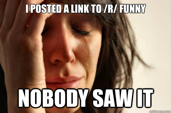 I posted a link to /r/ funny Nobody Saw it   First World Problems