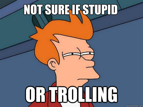 Not sure if stupid Or Trolling  Futurama Fry