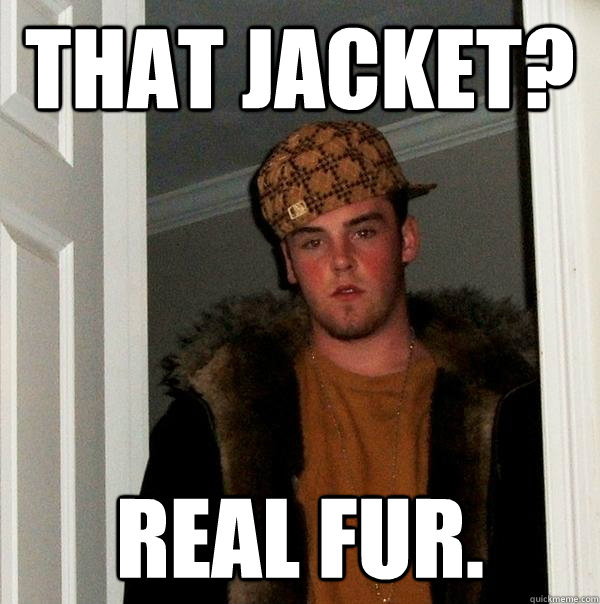 That jacket? Real fur.  Scumbag Steve