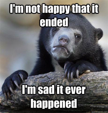 I'm not happy that it ended I'm sad it ever happened - I'm not happy that it ended I'm sad it ever happened  Confession Bear