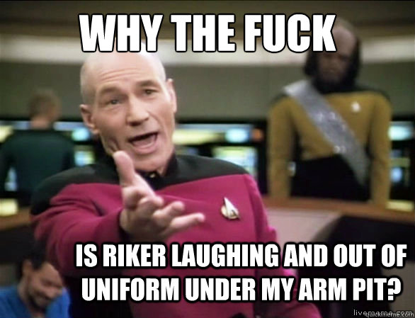 why the fuck Is Riker laughing and out of uniform under my arm pit?  Annoyed Picard HD