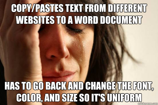 Copy/Pastes text from different websites to a word document Has to go back and change the font, color, and size so it's uniform  First World Problems