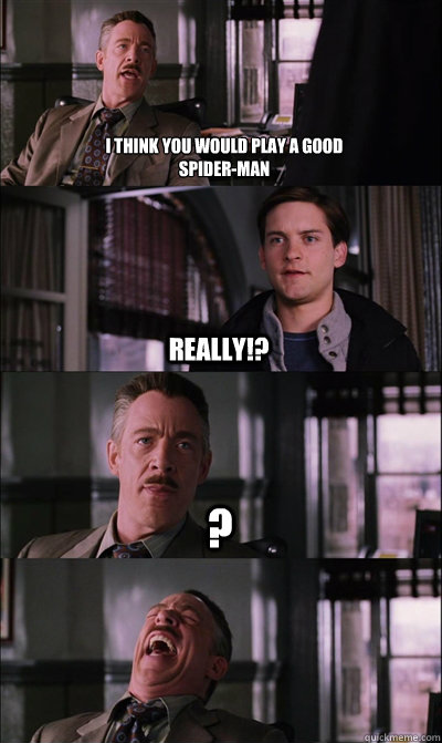 I think you would play a good
Spider-Man really!? ?   JJ Jameson