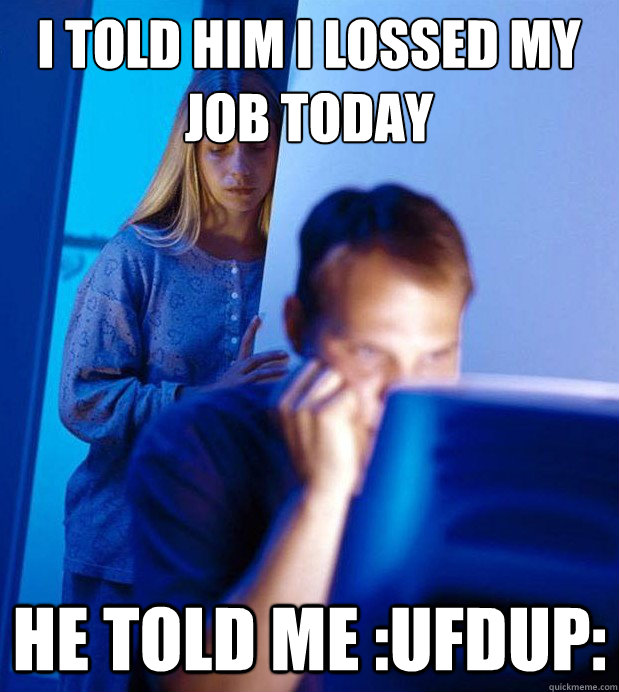 I told him I lossed my job today  He told me :ufdup:  Internet Husband