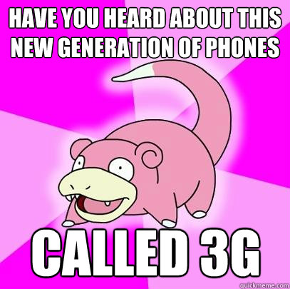 have you heard about this new generation of phones Called 3g  Slowpoke