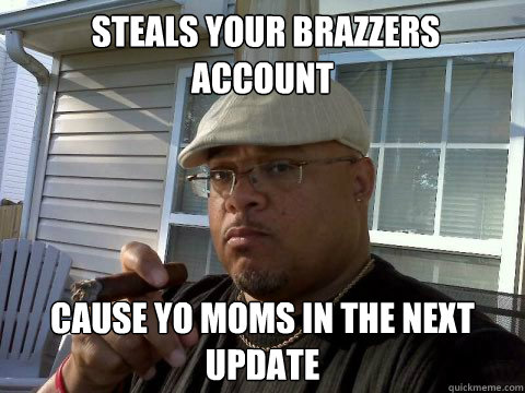  Steals your Brazzers account Cause yo moms in the next update  Ghetto Good Guy Greg