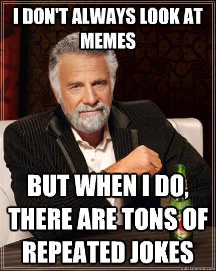 I don't always look at memes but when I do, there are tons of repeated jokes  - I don't always look at memes but when I do, there are tons of repeated jokes   The Most Interesting Man In The World