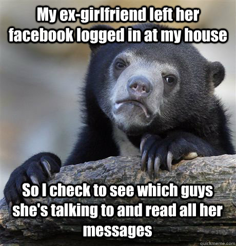 My ex-girlfriend left her facebook logged in at my house So I check to see which guys she's talking to and read all her messages  Confession Bear