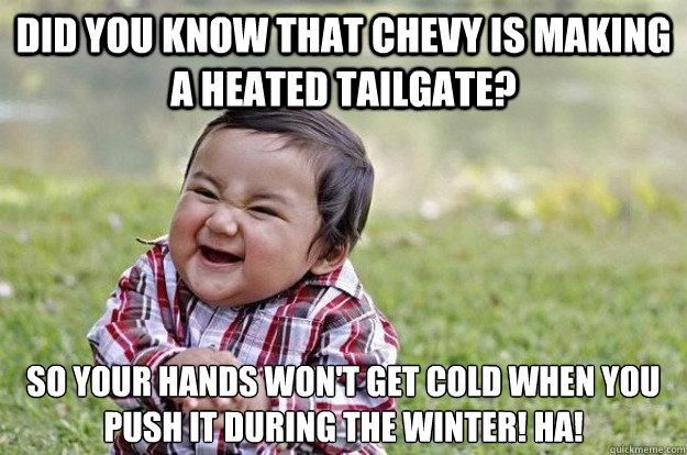 Did you know that Chevy is making a heated tailgate? So your hands won't get cold when you PUSH it during the Winter! Ha! - Did you know that Chevy is making a heated tailgate? So your hands won't get cold when you PUSH it during the Winter! Ha!  Evil Toddler