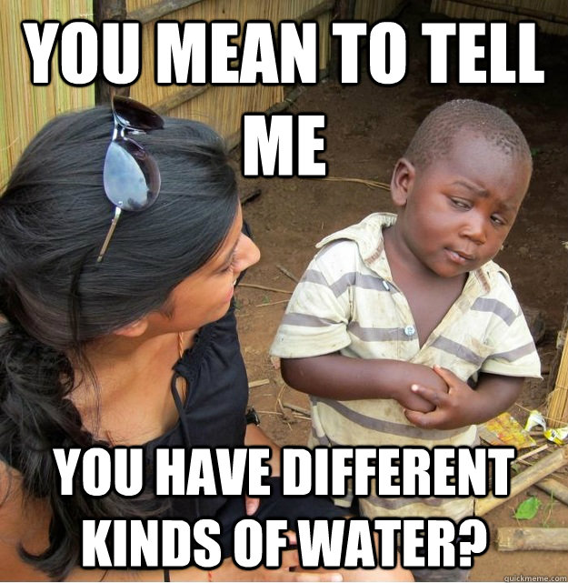 You mean to tell me  you have different kinds of water?  Skeptical Third World Kid