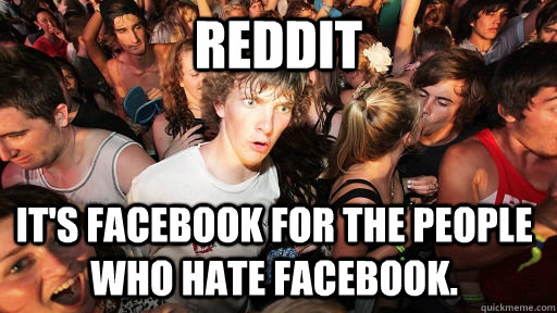 Reddit It's facebook for the people who hate facebook.  Sudden Clarity Clarence