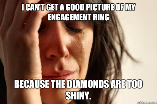 I can't get a good picture of my engagement ring Because the diamonds are too shiny.  First World Problems