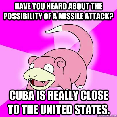 Have you heard about the possibility of a missile attack? Cuba is really close to the united states.  Slowpoke