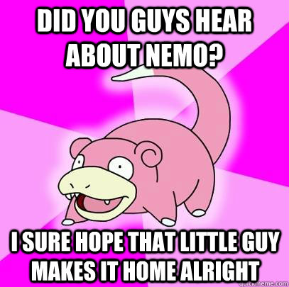 Did you guys hear about Nemo? I sure hope that little guy makes it home alright  Slowpoke