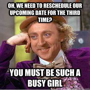 Oh, we need to reschedule our upcoming date for the third time? You must be such a busy girl  Condescending Wonka