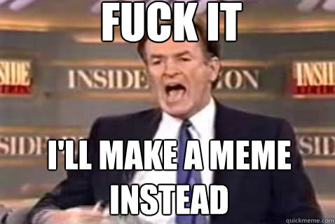 fuck it I'll make a meme instead  Fuck It Bill OReilly
