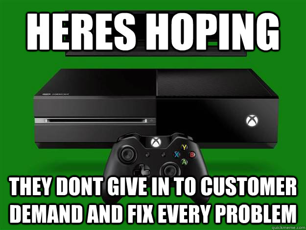 heres hoping they dont give in to customer demand and fix every problem  Scumbag Xbox One