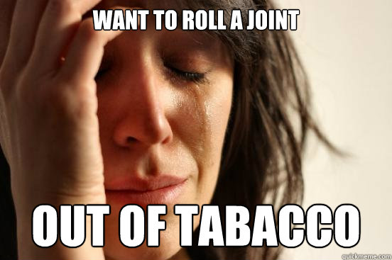 want to roll a joint out of tabacco  First World Problems