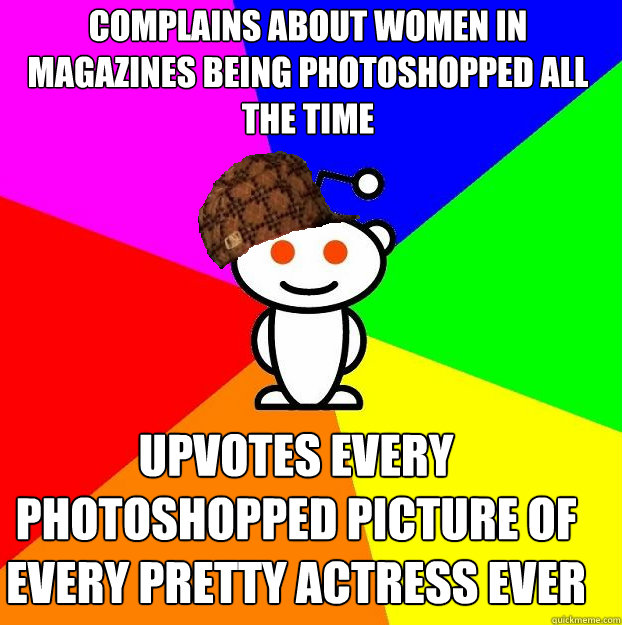 Complains about women in magazines being photoshopped all the time Upvotes every photoshopped picture of every pretty actress ever  Scumbag Redditor