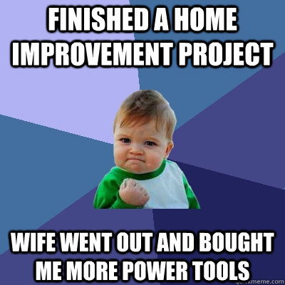 finished a home improvement project wife went out and bought me more power tools  Success Kid