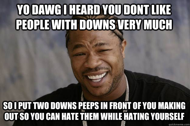 yo dawg i heard you dont like people with downs very much so i put two downs peeps in front of you making out so you can hate them while hating yourself - yo dawg i heard you dont like people with downs very much so i put two downs peeps in front of you making out so you can hate them while hating yourself  Xzibit meme