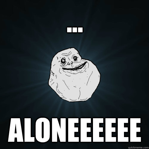 ... ALONEEEEEE  Forever Alone