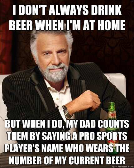 i don't always drink beer when i'm at home but when i do, my dad counts them by saying a pro sports player's name who wears the number of my current beer  The Most Interesting Man In The World