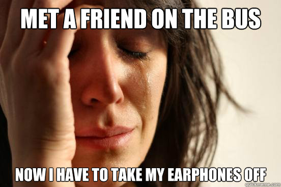 MET A FRIEND ON THE BUS NOW I HAVE TO TAKE MY EARPHONES OFF  First World Problems