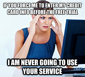 If you force me to enter my credit card info before the free trial I am never going to use your service - If you force me to enter my credit card info before the free trial I am never going to use your service  Misc
