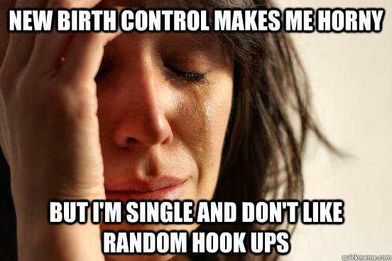 New birth control makes me horny But I'm single and don't like random hook ups  First World Problems