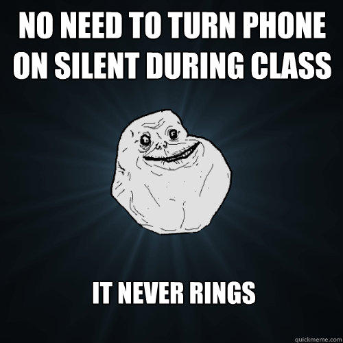 No need to turn phone on silent during class It never rings - No need to turn phone on silent during class It never rings  Forever Alone