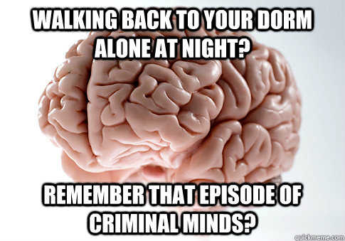 Walking back to your dorm alone at night? Remember that episode of criminal minds?  Scumbag Brain