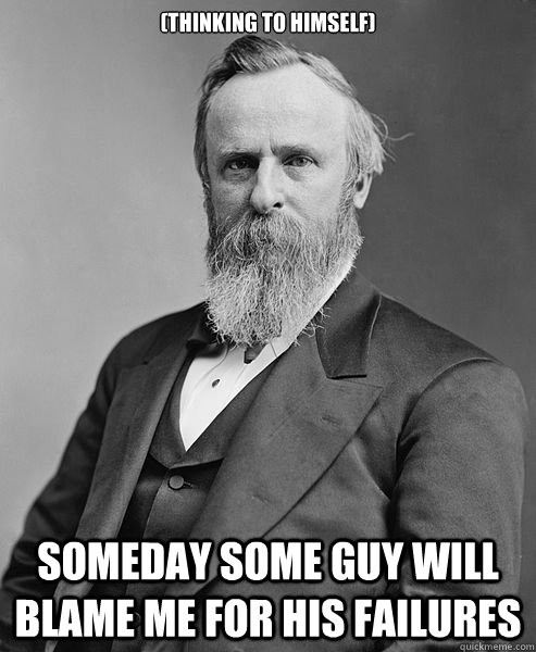 (thinking to himself) Someday some guy will blame me for his failures  hip rutherford b hayes