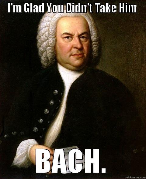 I'M GLAD YOU DIDN'T TAKE HIM BACH. Misc
