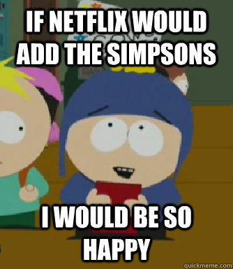 If netflix would add the simpsons I would be so happy  