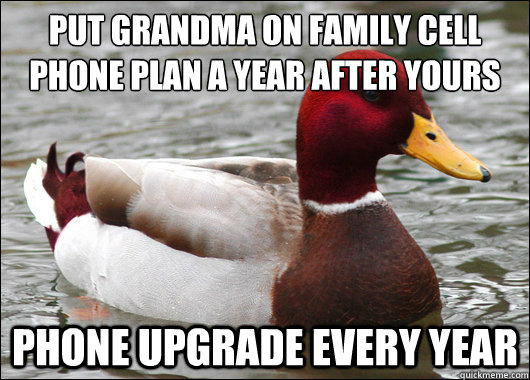 Put grandma on family cell phone plan a year after yours
 Phone upgrade every year  Malicious Advice Mallard