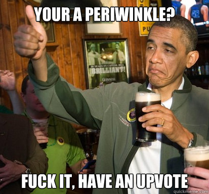 your a periwinkle? fuck it, have an upvote   Upvote Obama