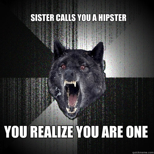 sister calls you a hipster
 YOU REALIZE YOU ARE ONE  Insanity Wolf