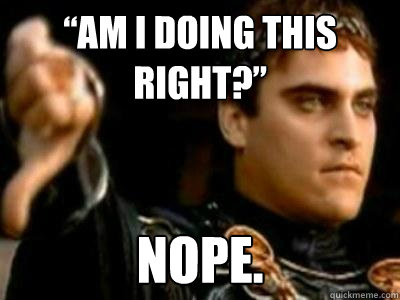 “Am I doing this right?” Nope.  Downvoting Roman