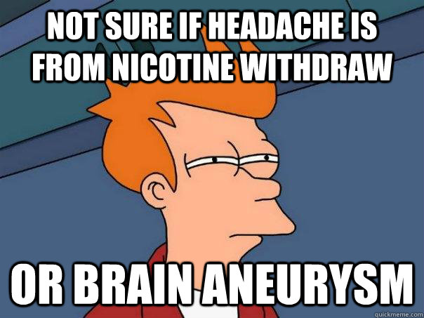 Not sure if headache is from nicotine withdraw or brain aneurysm - Not sure if headache is from nicotine withdraw or brain aneurysm  Futurama Fry