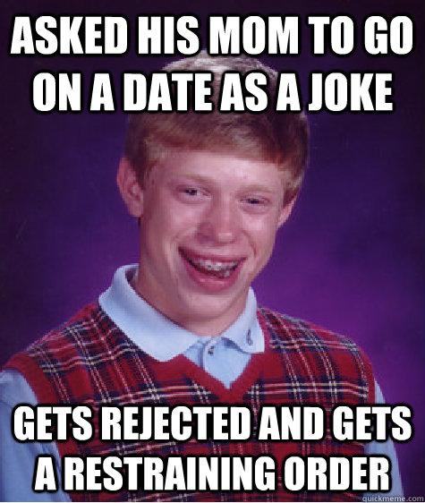 asked his mom to go on a date as a joke Gets rejected and gets a restraining order - asked his mom to go on a date as a joke Gets rejected and gets a restraining order  Bad Luck Brian