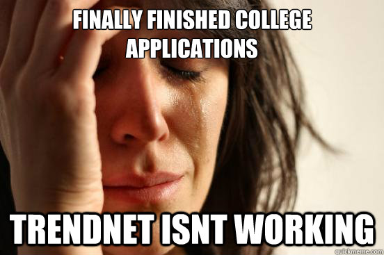 Finally finished college applications Trendnet isnt working  First World Problems