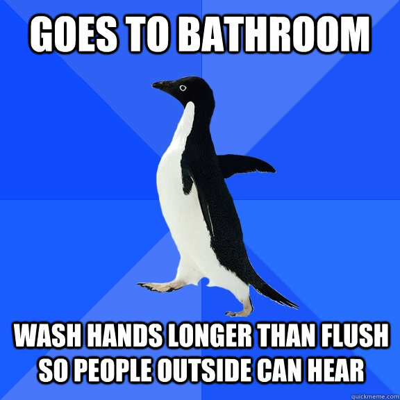 Goes to bathroom wash hands longer than flush so people outside can hear  Socially Awkward Penguin